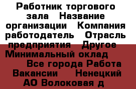 Работник торгового зала › Название организации ­ Компания-работодатель › Отрасль предприятия ­ Другое › Минимальный оклад ­ 21 500 - Все города Работа » Вакансии   . Ненецкий АО,Волоковая д.